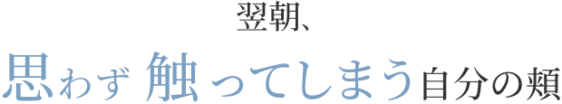 翌朝、思わず触ってしまう自分の頬