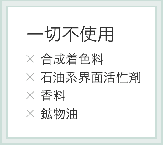 一切不使用 合成着色料 石油系界面活性剤 香料 鉱物油